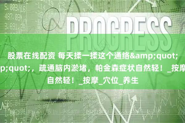 股票在线配资 每天揉一揉这个通络&quot;黄金穴&quot;，疏通脑内淤堵，帕金森症状自然轻！_按摩_穴位_养生