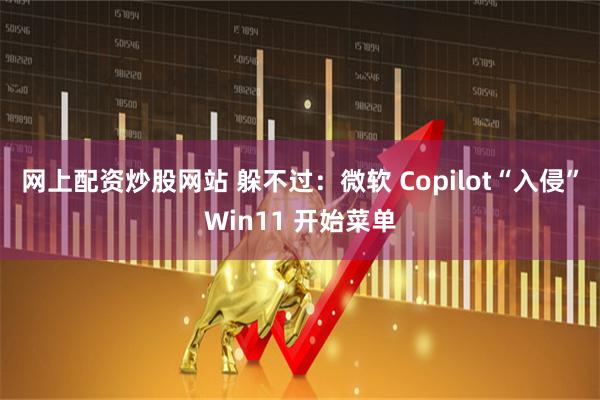 网上配资炒股网站 躲不过：微软 Copilot“入侵”Win11 开始菜单