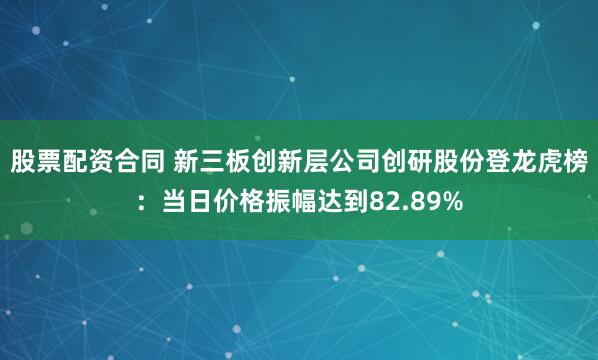 股票配资合同 新三板创新层公司创研股份登龙虎榜：当日价格振幅达到82.89%