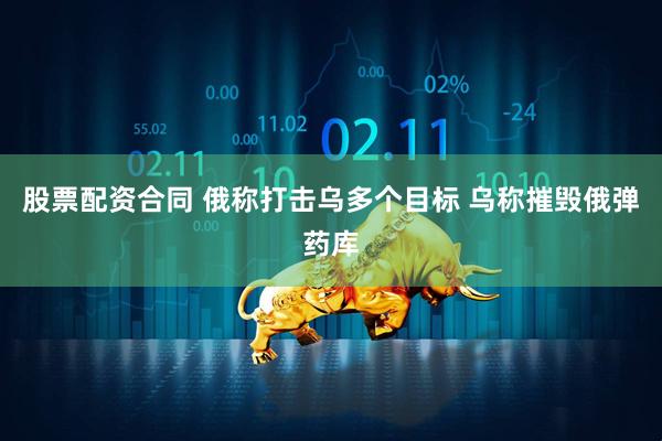 股票配资合同 俄称打击乌多个目标 乌称摧毁俄弹药库