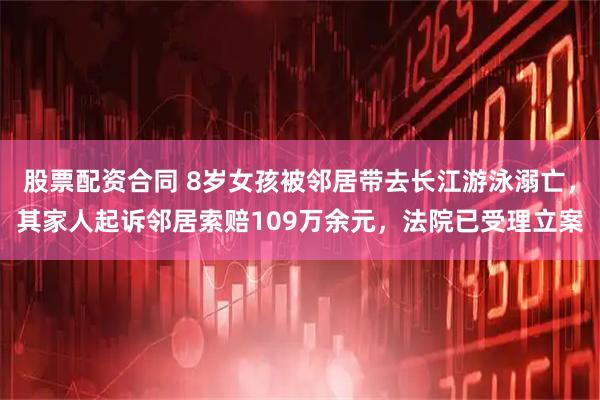 股票配资合同 8岁女孩被邻居带去长江游泳溺亡，其家人起诉邻居索赔109万余元，法院已受理立案