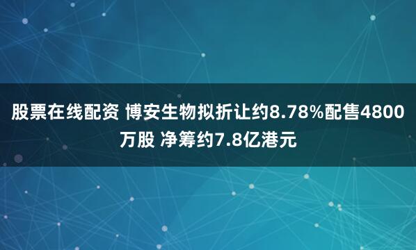 股票在线配资 博安生物拟折让约8.78%配售4800万股 净筹约7.8亿港元
