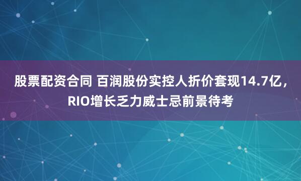 股票配资合同 百润股份实控人折价套现14.7亿，RIO增长乏力威士忌前景待考
