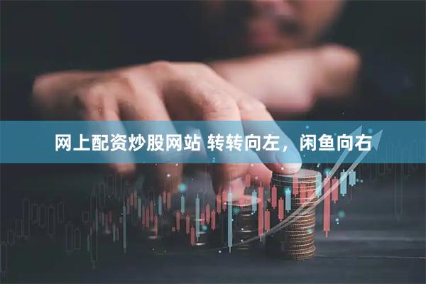 网上配资炒股网站 转转向左，闲鱼向右