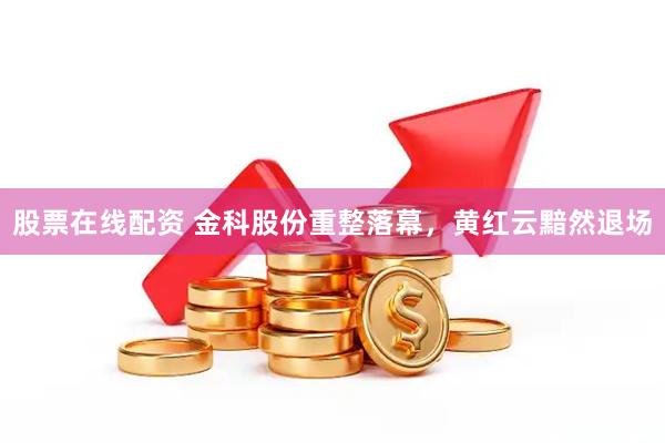 股票在线配资 金科股份重整落幕，黄红云黯然退场
