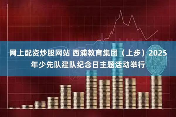 网上配资炒股网站 西浦教育集团(上步)2025年少先队建队纪念日主题活动举行