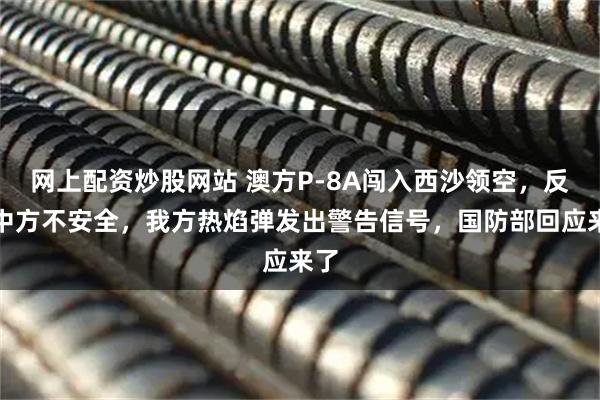 网上配资炒股网站 澳方P-8A闯入西沙领空,反批中方不安全,我方热焰弹发出警告信号,国防部回应来了