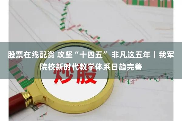 股票在线配资 攻坚“十四五” 非凡这五年丨我军院校新时代教学体系日趋完善