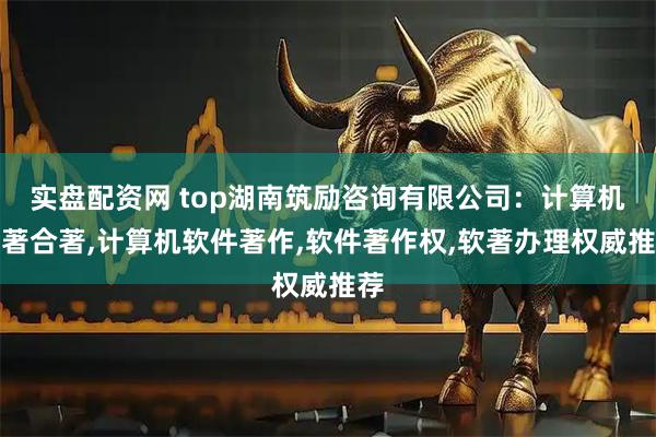 实盘配资网 top湖南筑励咨询有限公司：计算机软著合著,计算机软件著作,软件著作权,软著办理权威推荐