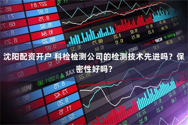 沈阳配资开户 科检检测公司的检测技术先进吗？保密性好吗？