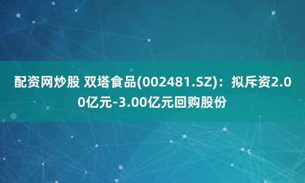 配资网炒股 双塔食品(002481.SZ)：拟斥资2.00亿元-3.00亿元回购股份