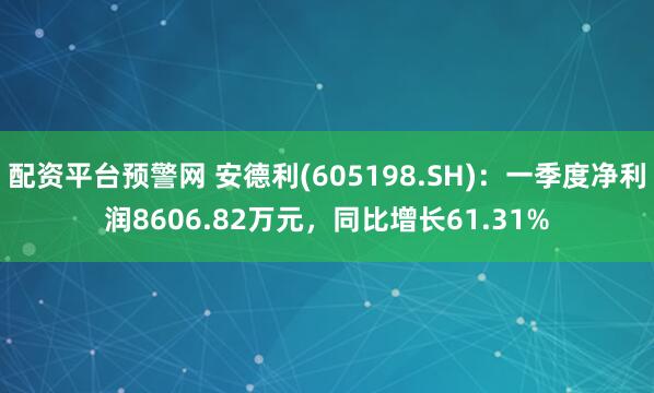 配资平台预警网 安德利(605198.SH)：一季度净利润8606.82万元，同比增长61.31%