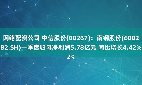 网络配资公司 中信股份(00267)：南钢股份(600282.SH)一季度归母净利润5.78亿元 同比增长4.42%