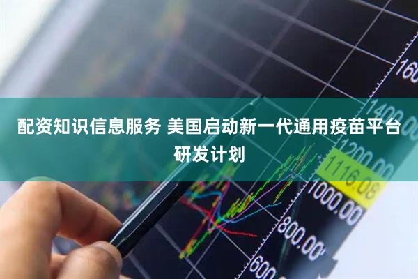 配资知识信息服务 美国启动新一代通用疫苗平台研发计划