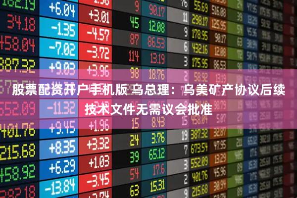 股票配资开户手机版 乌总理：乌美矿产协议后续技术文件无需议会批准