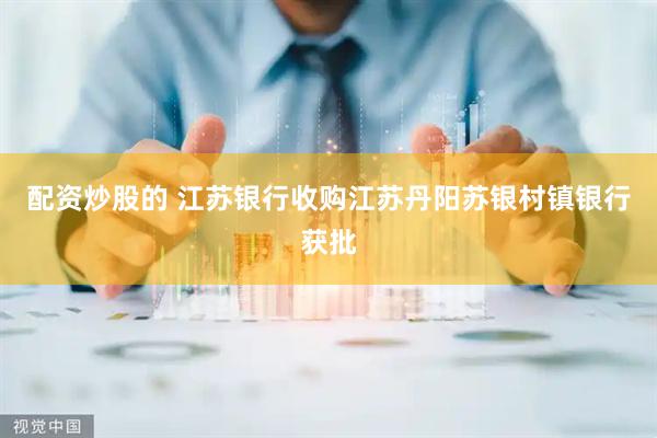 配资炒股的 江苏银行收购江苏丹阳苏银村镇银行获批