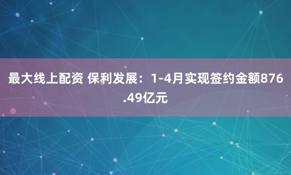 最大线上配资 保利发展：1-4月实现签约金额876.49亿元