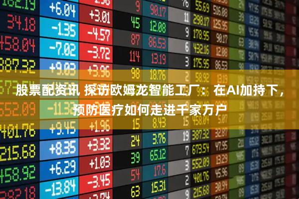 股票配资讯 探访欧姆龙智能工厂：在AI加持下，预防医疗如何走进千家万户