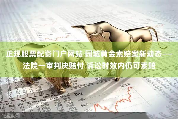 正规股票配资门户网站 园城黄金索赔案新动态——法院一审判决赔付 诉讼时效内仍可索赔