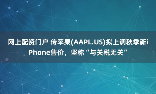 网上配资门户 传苹果(AAPL.US)拟上调秋季新iPhone售价，坚称“与关税无关”