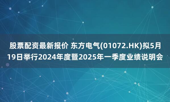 股票配资最新报价 东方电气(01072.HK)拟5月19日举行2024年度暨2025年一季度业绩说明会