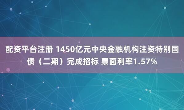 配资平台注册 1450亿元中央金融机构注资特别国债（二期）完成招标 票面利率1.57%
