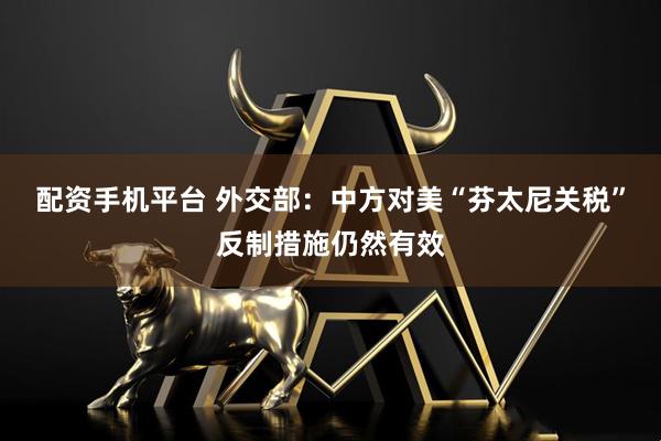 配资手机平台 外交部：中方对美“芬太尼关税”反制措施仍然有效
