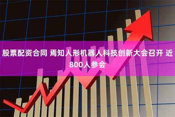 股票配资合同 焉知人形机器人科技创新大会召开 近800人参会