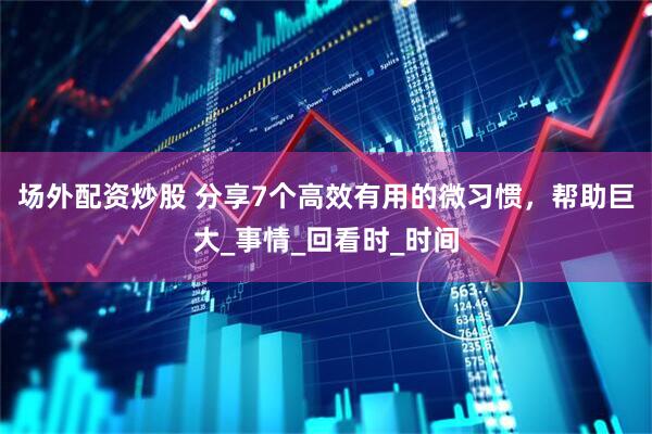 场外配资炒股 分享7个高效有用的微习惯，帮助巨大_事情_回看时_时间