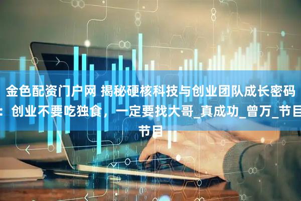 金色配资门户网 揭秘硬核科技与创业团队成长密码：创业不要吃独食，一定要找大哥_真成功_曾万_节目