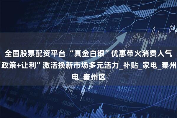 全国股票配资平台 “真金白银”优惠带火消费人气 “政策+让利”激活换新市场多元活力_补贴_家电_秦州区