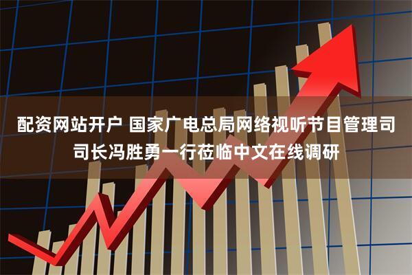 配资网站开户 国家广电总局网络视听节目管理司司长冯胜勇一行莅临中文在线调研