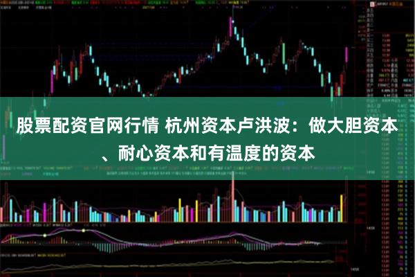 股票配资官网行情 杭州资本卢洪波：做大胆资本、耐心资本和有温度的资本