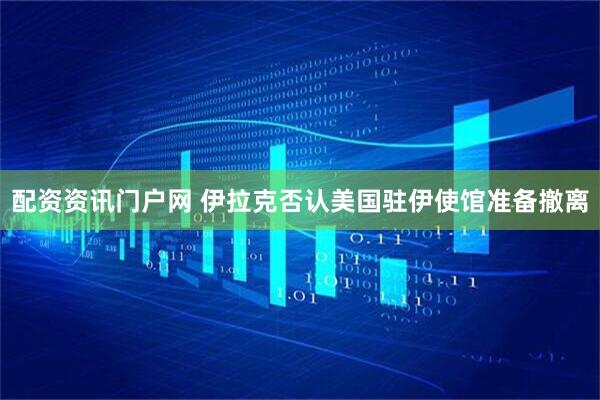 配资资讯门户网 伊拉克否认美国驻伊使馆准备撤离