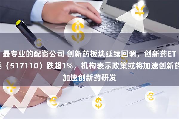 最专业的配资公司 创新药板块延续回调，创新药ETF国泰（517110）跌超1%，机构表示政策或将加速创新药研发