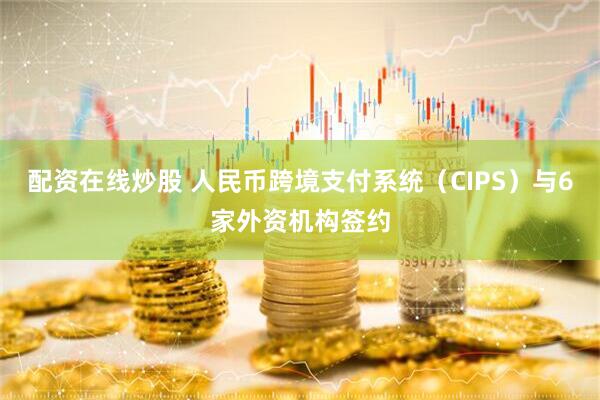配资在线炒股 人民币跨境支付系统（CIPS）与6家外资机构签约