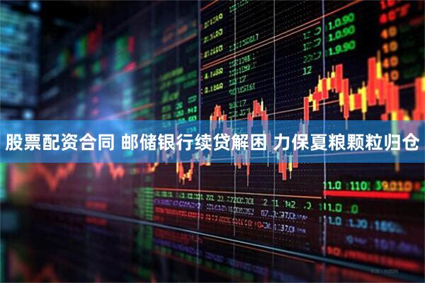 股票配资合同 邮储银行续贷解困 力保夏粮颗粒归仓