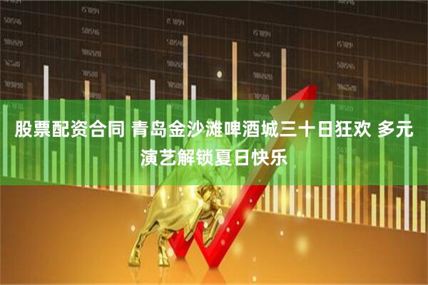股票配资合同 青岛金沙滩啤酒城三十日狂欢 多元演艺解锁夏日快乐