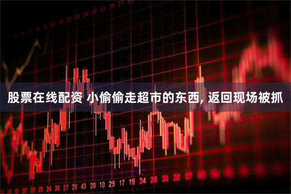 股票在线配资 小偷偷走超市的东西, 返回现场被抓