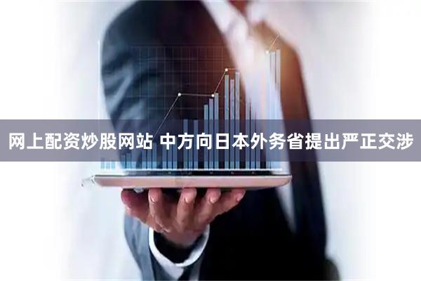 网上配资炒股网站 中方向日本外务省提出严正交涉