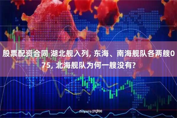 股票配资合同 湖北舰入列, 东海、南海舰队各两艘075, 北海舰队为何一艘没有?