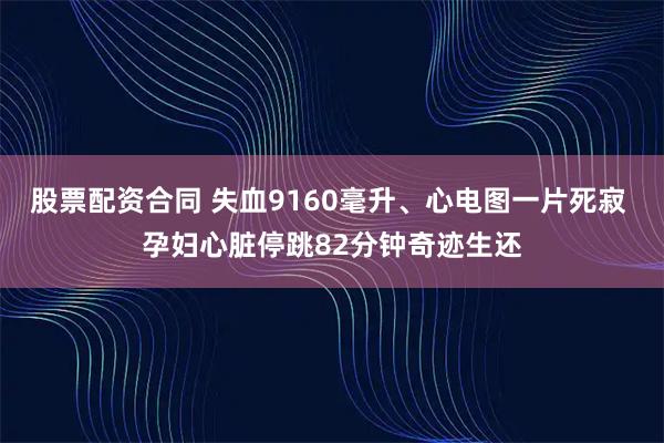 股票配资合同 失血9160毫升、心电图一片死寂 孕妇心脏停跳82分钟奇迹生还