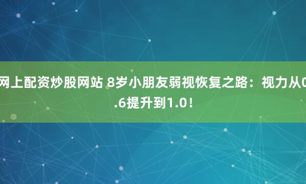网上配资炒股网站 8岁小朋友弱视恢复之路：视力从0.6提升到1.0！