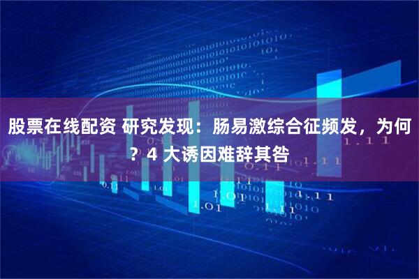 股票在线配资 研究发现：肠易激综合征频发，为何？4 大诱因难辞其咎