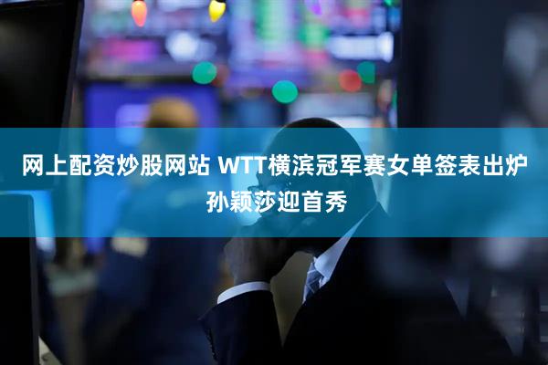 网上配资炒股网站 WTT横滨冠军赛女单签表出炉 孙颖莎迎首秀