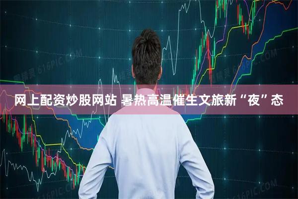 网上配资炒股网站 暑热高温催生文旅新“夜”态