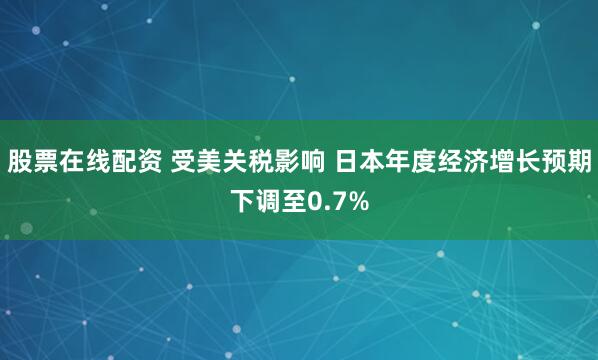 股票在线配资 受美关税影响 日本年度经济增长预期下调至0.7%