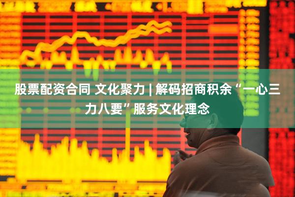 股票配资合同 文化聚力 | 解码招商积余“一心三力八要”服务文化理念