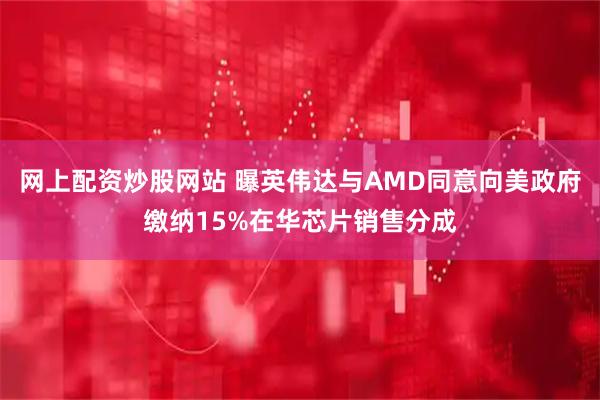 网上配资炒股网站 曝英伟达与AMD同意向美政府缴纳15%在华芯片销售分成