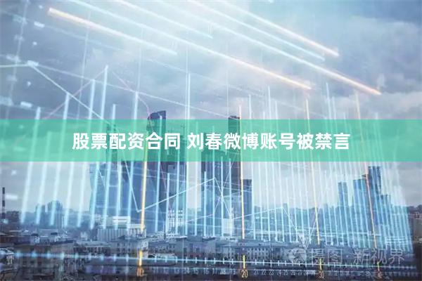 股票配资合同 刘春微博账号被禁言